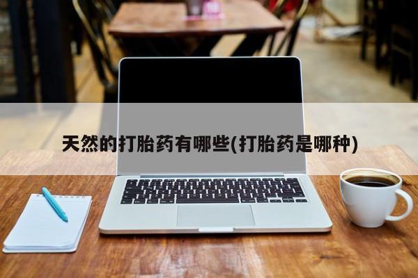 网上卖流产药联系方式，天然的打胎药有哪些(打胎药是哪种)