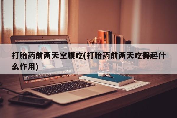 网上卖流产药联系方式，打胎药前两天空腹吃(打胎药前两天吃得起什么作用)
