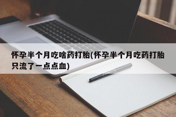 网上卖流产药联系方式，怀孕半个月吃啥药打胎(怀孕半个月吃药打胎只流了一点点血)