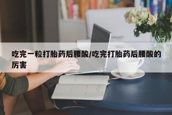 网上卖流产药联系方式，吃完一粒打胎药后腰酸/吃完打胎药后腰酸的厉害