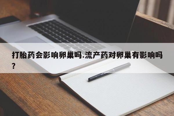 网上卖流产药联系方式，打胎药会影响卵巢吗.流产药对卵巢有影响吗？