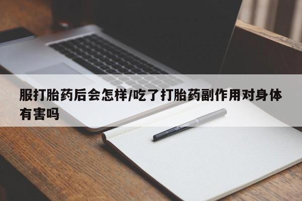 网上卖流产药联系方式，服打胎药后会怎样/吃了打胎药副作用对身体有害吗
