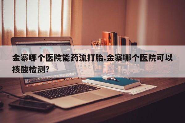 网上卖流产药联系方式，金寨哪个医院能药流打胎.金寨哪个医院可以核酸检测？