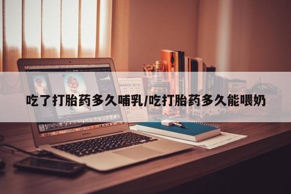网上卖流产药联系方式，吃了打胎药多久哺乳/吃打胎药多久能喂奶