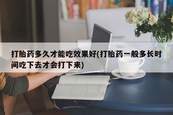 网上卖流产药联系方式，打胎药多久才能吃效果好(打胎药一般多长时间吃下去才会打下来)