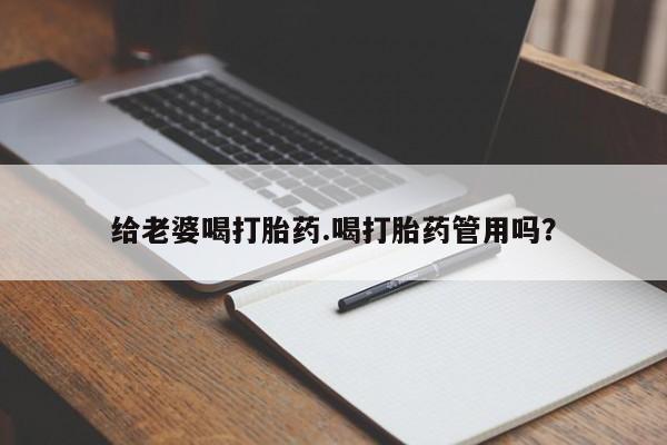 网上卖流产药联系方式，给老婆喝打胎药.喝打胎药管用吗？