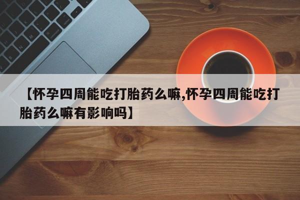 网上卖流产药联系方式，【怀孕四周能吃打胎药么嘛,怀孕四周能吃打胎药么嘛有影响吗】