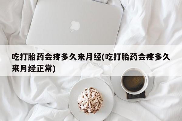 网上卖流产药联系方式，吃打胎药会疼多久来月经(吃打胎药会疼多久来月经正常)