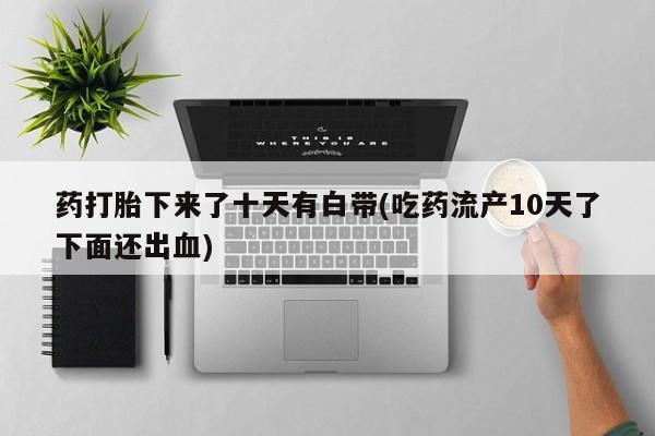 网上卖流产药联系方式，药打胎下来了十天有白带(吃药流产10天了下面还出血)