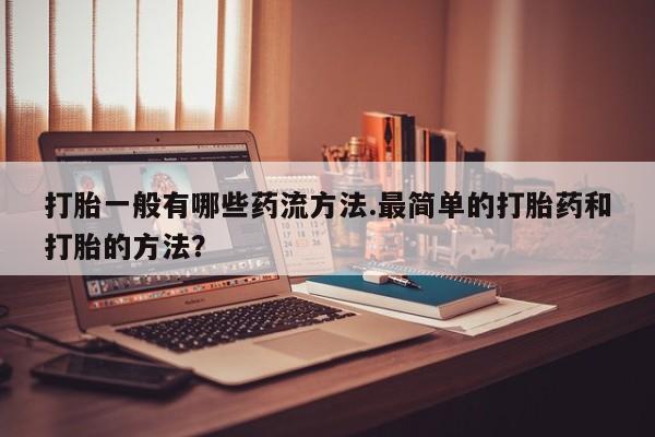 网上卖流产药联系方式，打胎一般有哪些药流方法.最简单的打胎药和打胎的方法？