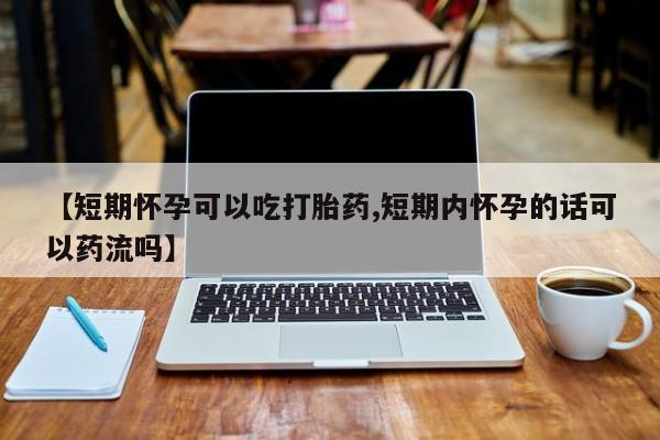 网上卖流产药联系方式，【短期怀孕可以吃打胎药,短期内怀孕的话可以药流吗】