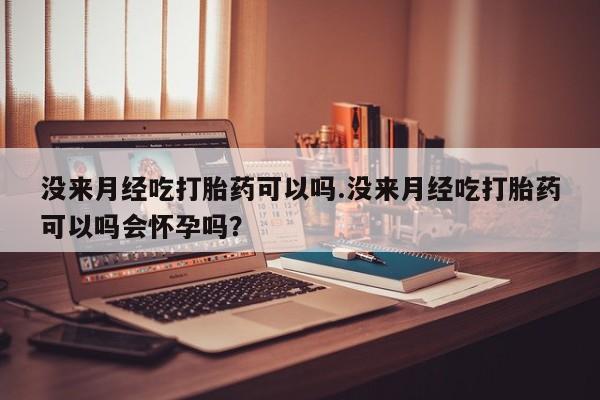 网上卖流产药联系方式，没来月经吃打胎药可以吗.没来月经吃打胎药可以吗会怀孕吗？