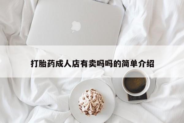 网上卖流产药联系方式，打胎药成人店有卖吗吗的简单介绍