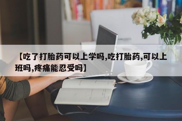 网上卖流产药联系方式，【吃了打胎药可以上学吗,吃打胎药,可以上班吗,疼痛能忍受吗】