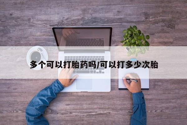 网上卖流产药联系方式，多个可以打胎药吗/可以打多少次胎