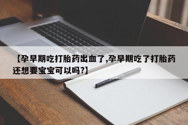 网上卖流产药联系方式，【孕早期吃打胎药出血了,孕早期吃了打胎药还想要宝宝可以吗?】