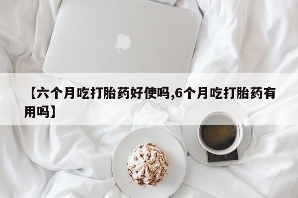 网上卖流产药联系方式，【六个月吃打胎药好使吗,6个月吃打胎药有用吗】