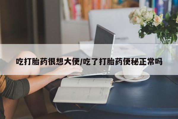 网上卖流产药联系方式，吃打胎药很想大便/吃了打胎药便秘正常吗