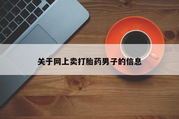 网上卖流产药联系方式，关于网上卖打胎药男子的信息