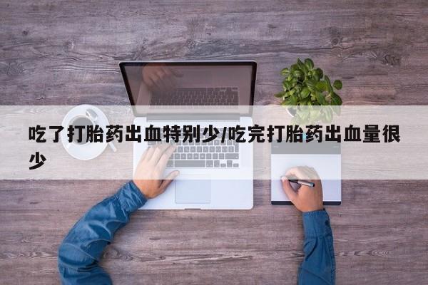 网上卖流产药联系方式，吃了打胎药出血特别少/吃完打胎药出血量很少
