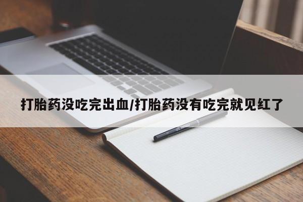网上卖流产药联系方式，打胎药没吃完出血/打胎药没有吃完就见红了
