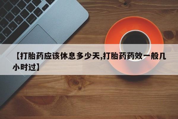 网上卖流产药联系方式，【打胎药应该休息多少天,打胎药药效一般几小时过】