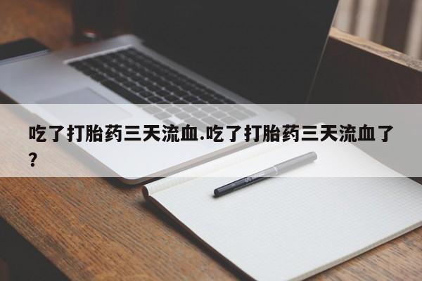 网上卖流产药联系方式，吃了打胎药三天流血.吃了打胎药三天流血了？