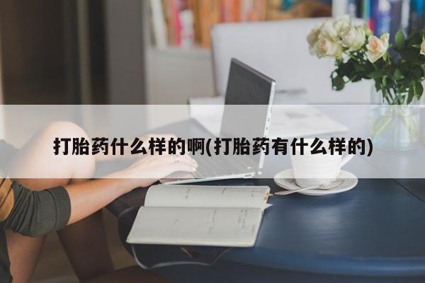 网上卖流产药联系方式，打胎药什么样的啊(打胎药有什么样的)