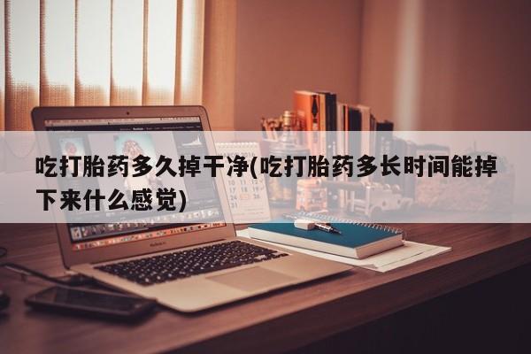 网上卖流产药联系方式，吃打胎药多久掉干净(吃打胎药多长时间能掉下来什么感觉)