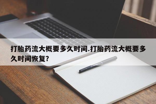 网上卖流产药联系方式，打胎药流大概要多久时间.打胎药流大概要多久时间恢复？