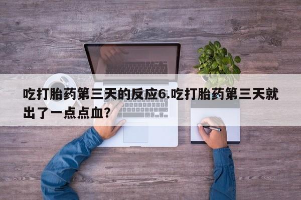 网上卖流产药联系方式，吃打胎药第三天的反应6.吃打胎药第三天就出了一点点血？