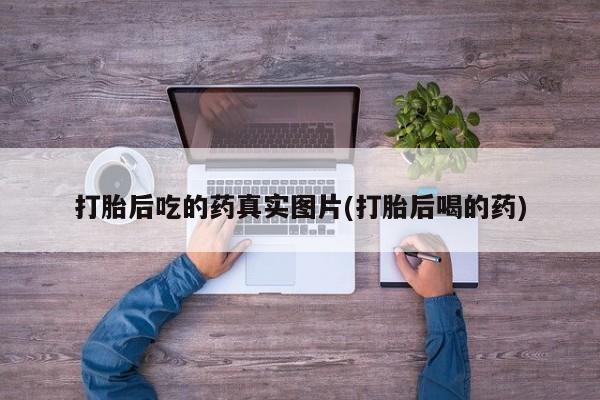 网上卖流产药联系方式，打胎后吃的药真实图片(打胎后喝的药)