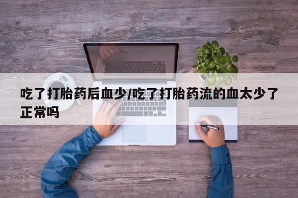 网上卖流产药联系方式，吃了打胎药后血少/吃了打胎药流的血太少了正常吗