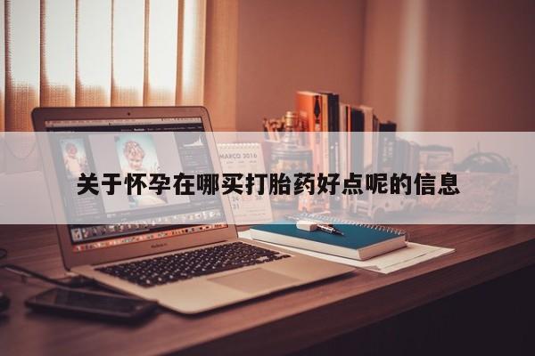 网上卖流产药联系方式，关于怀孕在哪买打胎药好点呢的信息