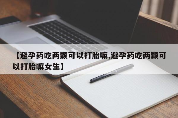 网上卖流产药联系方式，【避孕药吃两颗可以打胎嘛,避孕药吃两颗可以打胎嘛女生】
