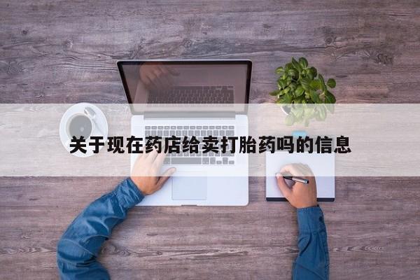 网上卖流产药联系方式，关于现在药店给卖打胎药吗的信息