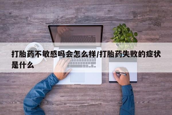 网上卖流产药联系方式，打胎药不敏感吗会怎么样/打胎药失败的症状是什么