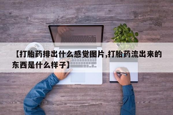 网上卖流产药联系方式，【打胎药排出什么感觉图片,打胎药流出来的东西是什么样子】