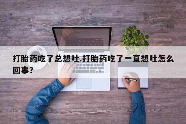 网上卖流产药联系方式，打胎药吃了总想吐.打胎药吃了一直想吐怎么回事？