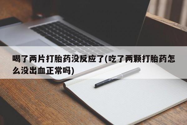 网上卖流产药联系方式，喝了两片打胎药没反应了(吃了两颗打胎药怎么没出血正常吗)