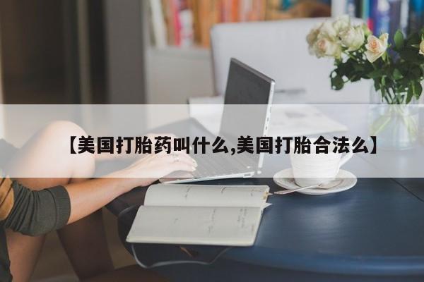 网上卖流产药联系方式，【美国打胎药叫什么,美国打胎合法么】