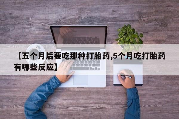 网上卖流产药联系方式，【五个月后要吃那种打胎药,5个月吃打胎药有哪些反应】