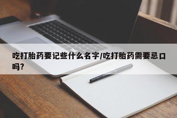 网上卖流产药联系方式，吃打胎药要记些什么名字/吃打胎药需要忌口吗?