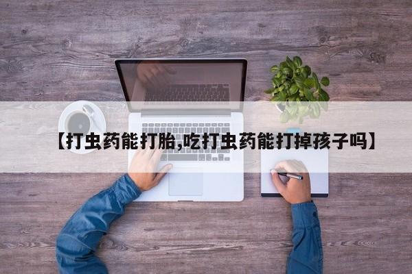 网上卖流产药联系方式，【打虫药能打胎,吃打虫药能打掉孩子吗】