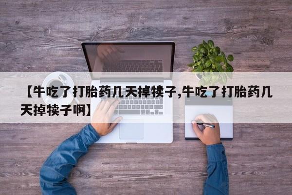 网上卖流产药联系方式，【牛吃了打胎药几天掉犊子,牛吃了打胎药几天掉犊子啊】