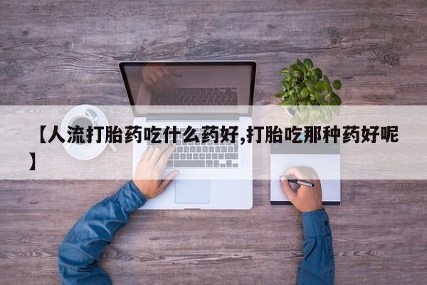 网上卖流产药联系方式，【人流打胎药吃什么药好,打胎吃那种药好呢】