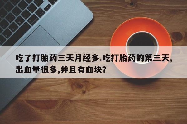 网上卖流产药联系方式，吃了打胎药三天月经多.吃打胎药的第三天,出血量很多,并且有血块？