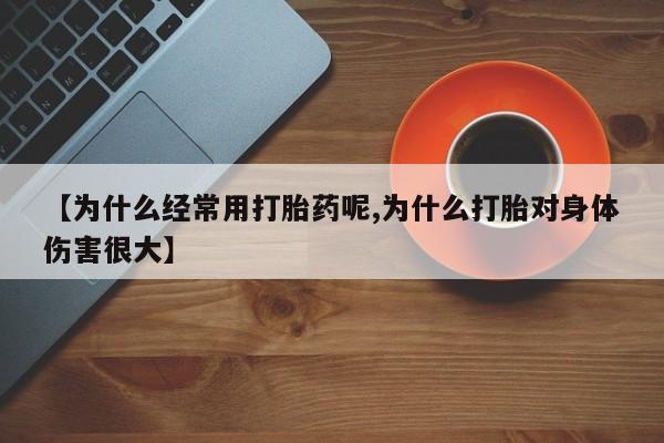 网上卖流产药联系方式，【为什么经常用打胎药呢,为什么打胎对身体伤害很大】