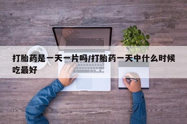 网上卖流产药联系方式，打胎药是一天一片吗/打胎药一天中什么时候吃最好