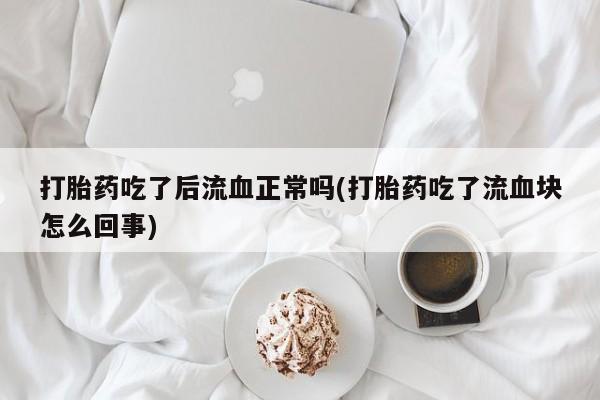 网上卖流产药联系方式，打胎药吃了后流血正常吗(打胎药吃了流血块怎么回事)